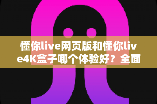 懂你live网页版和懂你live4K盒子哪个体验好?全面对比帮你选出最适合的观看方式 懂你live网页版和懂你live4K盒子哪个体验好?全面对比帮你选出最适合的观看方式