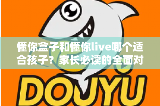 懂你盒子和懂你live哪个适合孩子？家长必读的全面对比与选择指南