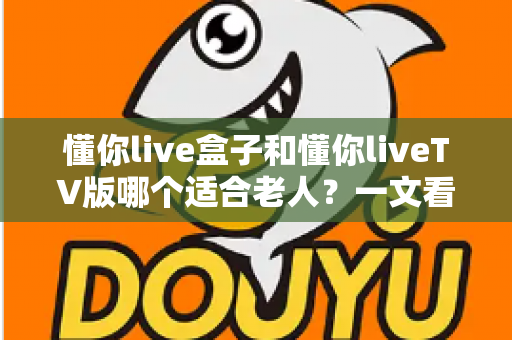 懂你live盒子和懂你liveTV版哪个适合老人？一文看懂两大版本的优劣与选购建议