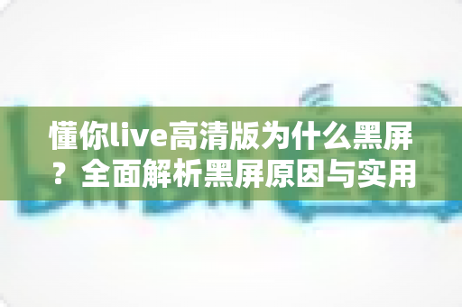 懂你live高清版为什么黑屏?全面解析黑屏原因与实用解决方法指南 懂你live高清版为什么黑屏?全面解析黑屏原因与实用解决方法指南