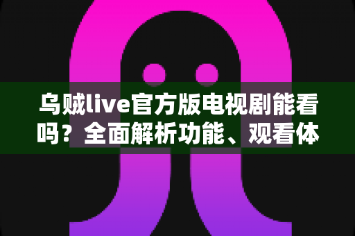 乌贼live官方版电视剧能看吗?全面解析功能、观看体验与安全注意事项 乌贼live官方版电视剧能看吗?全面解析功能、观看体验与安全注意事项