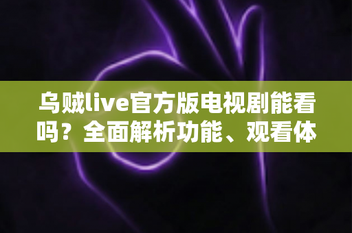 乌贼live官方版电视剧能看吗？全面解析功能、观看体验与安全注意事项