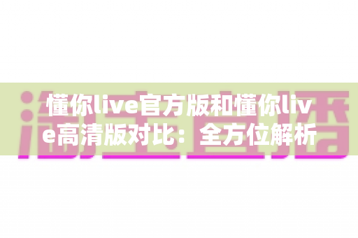 懂你live官方版和懂你live高清版对比:全方位解析两版本差异,帮你找到最适合自己的观影利器 懂你live官方版和懂你live高清版对比:全方位解析两版本差异,帮你找到最适合自己的观影利器
