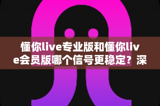 懂你live专业版和懂你live会员版哪个信号更稳定?深度对比帮你选出流畅不卡顿的最佳观看方案 懂你live专业版和懂你live会员版哪个信号更稳定?深度对比帮你选出流畅不卡顿的最佳观看方案