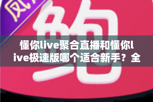 懂你live聚合直播和懂你live极速版哪个适合新手?全面对比解析帮你轻松选择 懂你live聚合直播和懂你live极速版哪个适合新手?全面对比解析帮你轻松选择