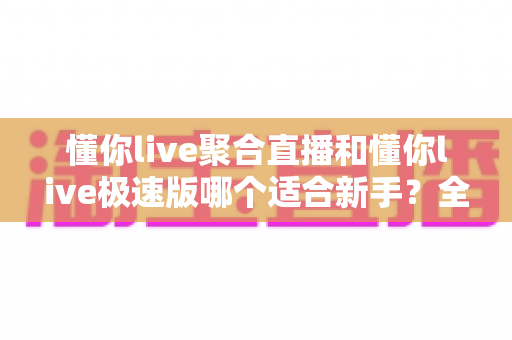 懂你live聚合直播和懂你live极速版哪个适合新手?全面对比解析帮你轻松选择 懂你live聚合直播和懂你live极速版哪个适合新手?全面对比解析帮你轻松选择