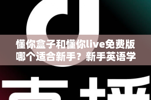 懂你盒子和懂你live免费版哪个适合新手?新手英语学习工具选择全攻略 懂你盒子和懂你live免费版哪个适合新手?新手英语学习工具选择全攻略