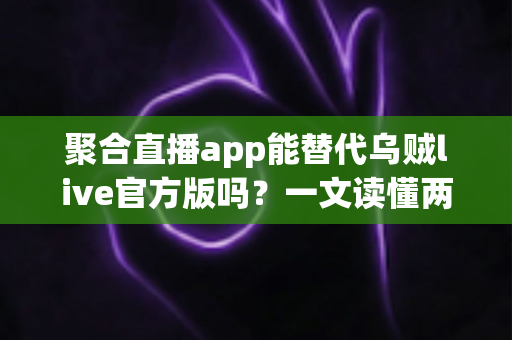 聚合直播app能替代乌贼live官方版吗?一文读懂两者差异与选择策略 聚合直播app能替代乌贼live官方版吗?一文读懂两者差异与选择策略