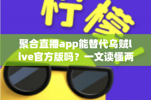 聚合直播app能替代乌贼live官方版吗?一文读懂两者差异与选择策略 聚合直播app能替代乌贼live官方版吗?一文读懂两者差异与选择策略