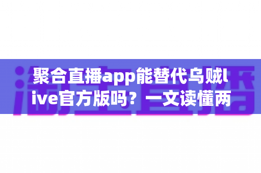 聚合直播app能替代乌贼live官方版吗？一文读懂两者差异与选择策略
