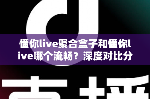 懂你live聚合盒子和懂你live哪个流畅?深度对比分析助你选出最佳观影体验 懂你live聚合盒子和懂你live哪个流畅?深度对比分析助你选出最佳观影体验
