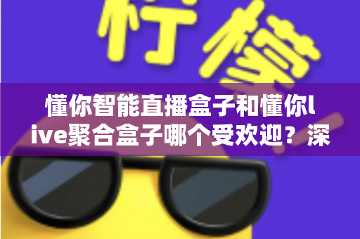 懂你智能直播盒子和懂你live聚合盒子哪个受欢迎？深度对比与选购全指南
