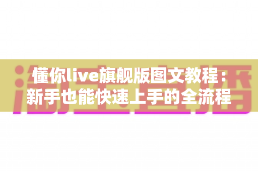 懂你live旗舰版图文教程:新手也能快速上手的全流程直播操作指南 懂你live旗舰版图文教程:新手也能快速上手的全流程直播操作指南