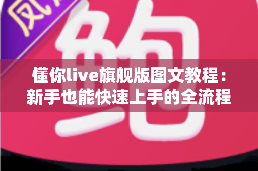 懂你live旗舰版图文教程:新手也能快速上手的全流程直播操作指南 懂你live旗舰版图文教程:新手也能快速上手的全流程直播操作指南