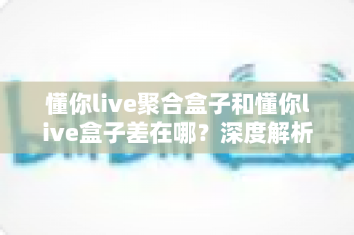 懂你live聚合盒子和懂你live盒子差在哪?深度解析两款设备核心区别,帮你选对不踩坑 懂你live聚合盒子和懂你live盒子差在哪?深度解析两款设备核心区别,帮你选对不踩坑