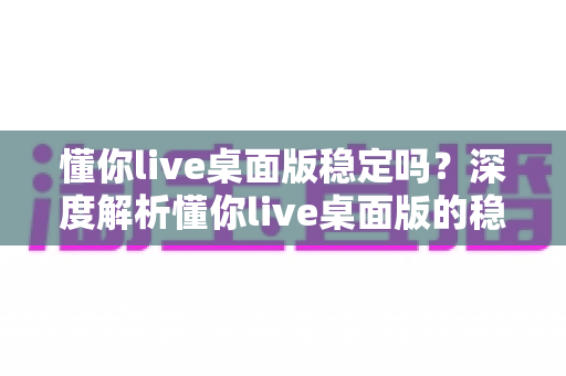 懂你live桌面版稳定吗?深度解析懂你live桌面版的稳定性表现与优化技巧 懂你live桌面版稳定吗?深度解析懂你live桌面版的稳定性表现与优化技巧