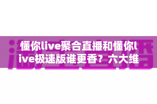 懂你live聚合直播和懂你live极速版谁更香?六大维度深度对比测评,帮你选出最适合自己的直播神器 懂你live聚合直播和懂你live极速版谁更香?六大维度深度对比测评,帮你选出最适合自己的直播神器