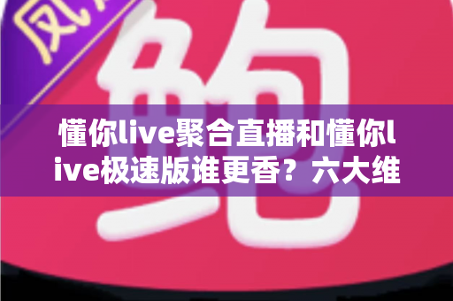 懂你live聚合直播和懂你live极速版谁更香?六大维度深度对比测评,帮你选出最适合自己的直播神器 懂你live聚合直播和懂你live极速版谁更香?六大维度深度对比测评,帮你选出最适合自己的直播神器