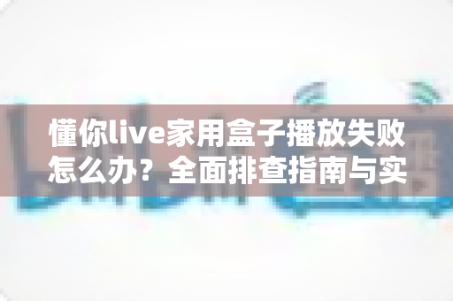 懂你live家用盒子播放失败怎么办?全面排查指南与实用解决方案 懂你live家用盒子播放失败怎么办?全面排查指南与实用解决方案