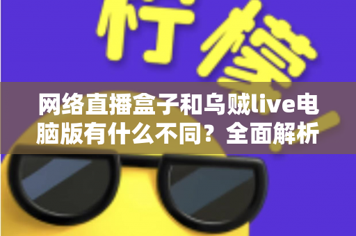 网络直播盒子和乌贼live电脑版有什么不同？全面解析两大直播工具的核心差异与选择指南