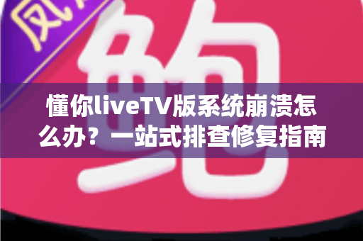 懂你liveTV版系统崩溃怎么办？一站式排查修复指南，让观影体验重回流畅