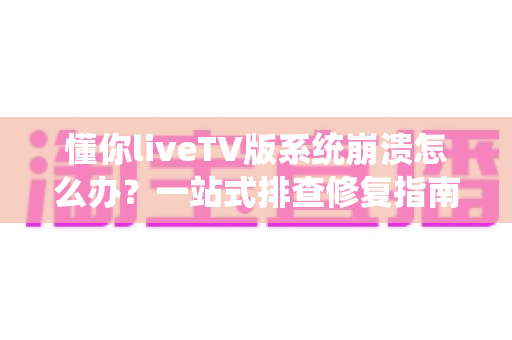 懂你liveTV版系统崩溃怎么办？一站式排查修复指南，让观影体验重回流畅