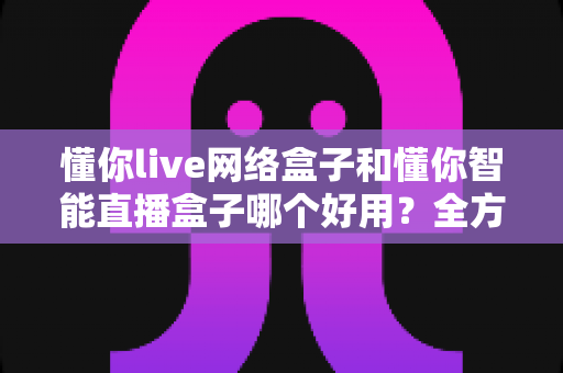 懂你live网络盒子和懂你智能直播盒子哪个好用?全方位深度对比助你选购不踩坑 懂你live网络盒子和懂你智能直播盒子哪个好用?全方位深度对比助你选购不踩坑
