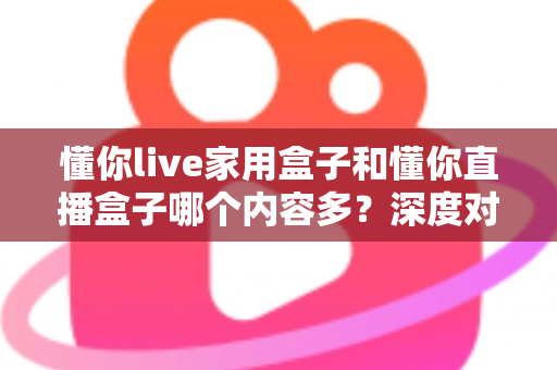 懂你live家用盒子和懂你直播盒子哪个内容多?深度对比帮你选对不花冤枉钱 懂你live家用盒子和懂你直播盒子哪个内容多?深度对比帮你选对不花冤枉钱