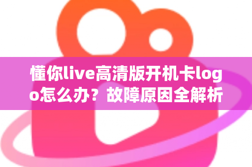 懂你live高清版开机卡logo怎么办?故障原因全解析与快速修复指南 懂你live高清版开机卡logo怎么办?故障原因全解析与快速修复指南
