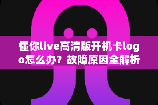 懂你live高清版开机卡logo怎么办?故障原因全解析与快速修复指南 懂你live高清版开机卡logo怎么办?故障原因全解析与快速修复指南