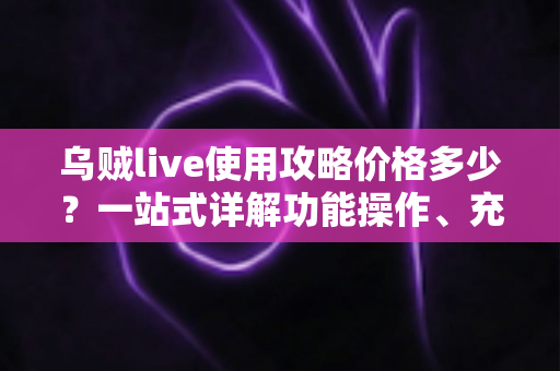 乌贼live使用攻略价格多少?一站式详解功能操作、充值费用与理性消费指南 乌贼live使用攻略价格多少?一站式详解功能操作、充值费用与理性消费指南