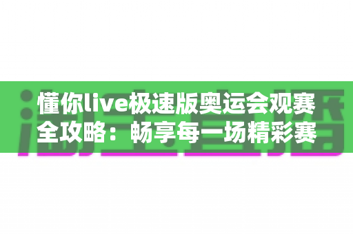 懂你live极速版奥运会观赛全攻略:畅享每一场精彩赛事的最佳选择 懂你live极速版奥运会观赛全攻略:畅享每一场精彩赛事的最佳选择