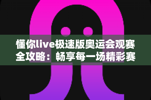 懂你live极速版奥运会观赛全攻略:畅享每一场精彩赛事的最佳选择 懂你live极速版奥运会观赛全攻略:畅享每一场精彩赛事的最佳选择