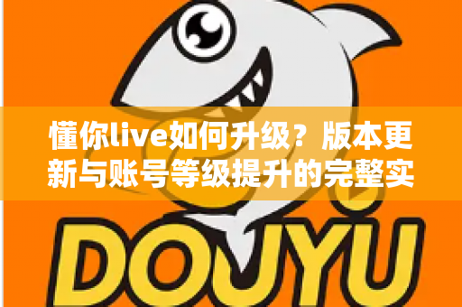 懂你live如何升级?版本更新与账号等级提升的完整实操指南 懂你live如何升级?版本更新与账号等级提升的完整实操指南