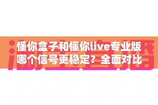 懂你盒子和懂你live专业版哪个信号更稳定？全面对比分析助你做出明智选择