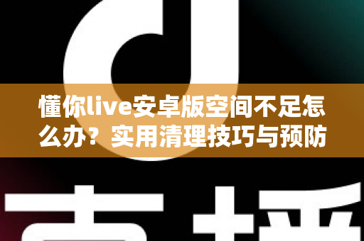 懂你live安卓版空间不足怎么办？实用清理技巧与预防方法全解析