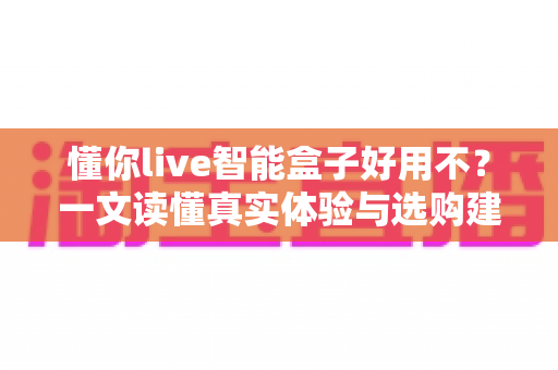 懂你live智能盒子好用不?一文读懂真实体验与选购建议 懂你live智能盒子好用不?一文读懂真实体验与选购建议