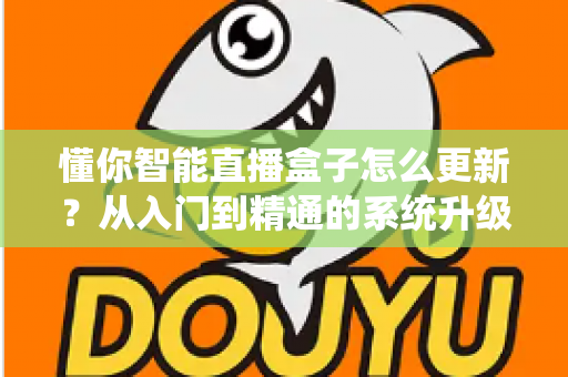 懂你智能直播盒子怎么更新?从入门到精通的系统升级完全指南 懂你智能直播盒子怎么更新?从入门到精通的系统升级完全指南