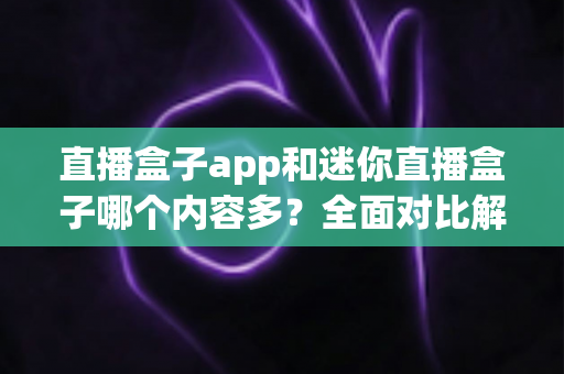 直播盒子app和迷你直播盒子哪个内容多？全面对比解析帮你找到最适合的观影选择