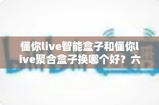 懂你live智能盒子和懂你live聚合盒子换哪个好?六大维度深度对比,看完不再纠结 懂你live智能盒子和懂你live聚合盒子换哪个好?六大维度深度对比,看完不再纠结