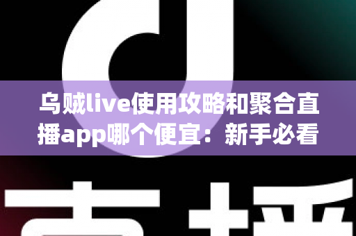 乌贼live使用攻略和聚合直播app哪个便宜：新手必看的功能教程与省钱对比全指南