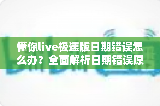 懂你live极速版日期错误怎么办?全面解析日期错误原因与实用解决方案 懂你live极速版日期错误怎么办?全面解析日期错误原因与实用解决方案