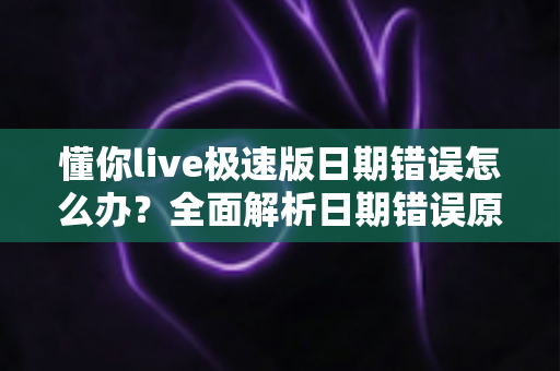 懂你live极速版日期错误怎么办?全面解析日期错误原因与实用解决方案 懂你live极速版日期错误怎么办?全面解析日期错误原因与实用解决方案