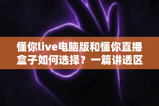懂你live电脑版和懂你直播盒子如何选择？一篇讲透区别、场景与选购技巧的实用指南
