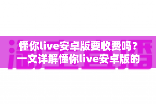 懂你live安卓版要收费吗?一文详解懂你live安卓版的免费功能、付费项目与理性消费指南 懂你live安卓版要收费吗?一文详解懂你live安卓版的免费功能、付费项目与理性消费指南