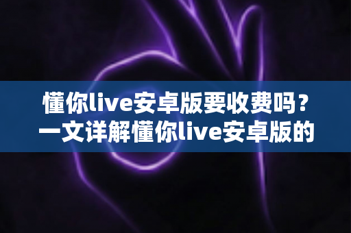 懂你live安卓版要收费吗？一文详解懂你live安卓版的免费功能、付费项目与理性消费指南
