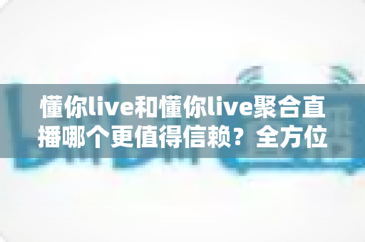 懂你live和懂你live聚合直播哪个更值得信赖?全方位对比分析与安全选择指南 懂你live和懂你live聚合直播哪个更值得信赖?全方位对比分析与安全选择指南
