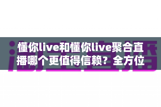 懂你live和懂你live聚合直播哪个更值得信赖?全方位对比分析与安全选择指南 懂你live和懂你live聚合直播哪个更值得信赖?全方位对比分析与安全选择指南
