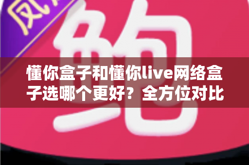 懂你盒子和懂你live网络盒子选哪个更好?全方位对比评测助你轻松选购 懂你盒子和懂你live网络盒子选哪个更好?全方位对比评测助你轻松选购