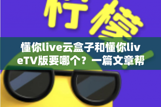 懂你live云盒子和懂你liveTV版要哪个?一篇文章帮你彻底搞懂两者区别与选择 懂你live云盒子和懂你liveTV版要哪个?一篇文章帮你彻底搞懂两者区别与选择